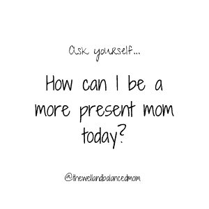 how can I be a more present mom